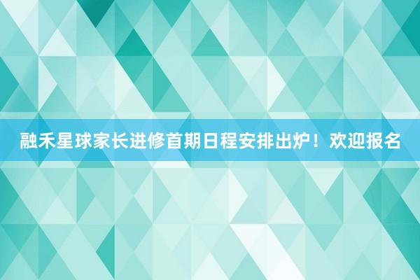 融禾星球家长进修首期日程安排出炉！欢迎报名