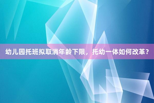 幼儿园托班拟取消年龄下限，托幼一体如何改革？