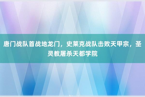 唐门战队首战地龙门，史莱克战队击败天甲宗，圣灵教屠杀天都学院