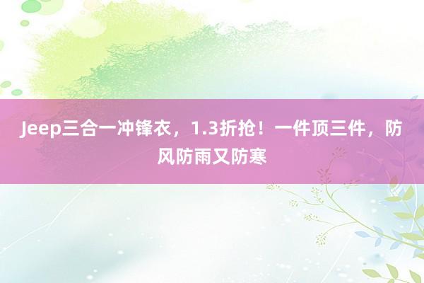 Jeep三合一冲锋衣，1.3折抢！一件顶三件，防风防雨又防寒