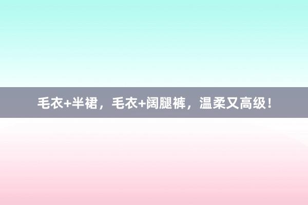 毛衣+半裙，毛衣+阔腿裤，温柔又高级！