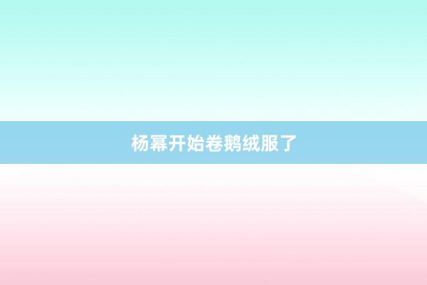 杨幂开始卷鹅绒服了