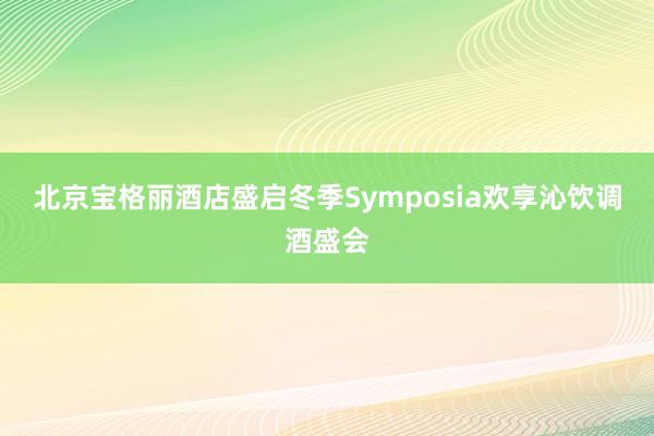 北京宝格丽酒店盛启冬季Symposia欢享沁饮调酒盛会