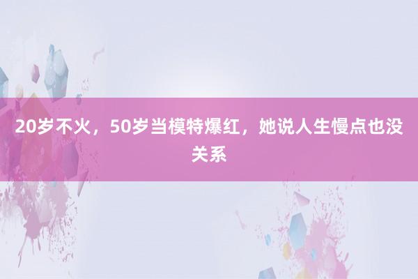 20岁不火，50岁当模特爆红，她说人生慢点也没关系