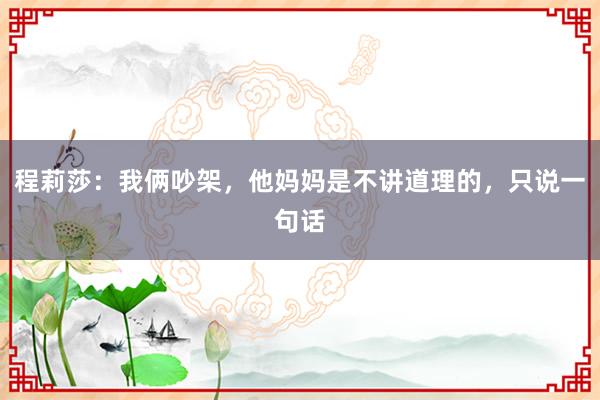 程莉莎：我俩吵架，他妈妈是不讲道理的，只说一句话