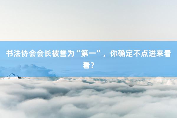 书法协会会长被誉为“第一”，你确定不点进来看看？