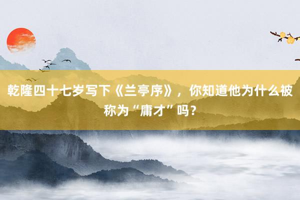 乾隆四十七岁写下《兰亭序》，你知道他为什么被称为“庸才”吗？