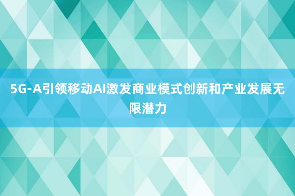 5G-A引领移动AI激发商业模式创新和产业发展无限潜力