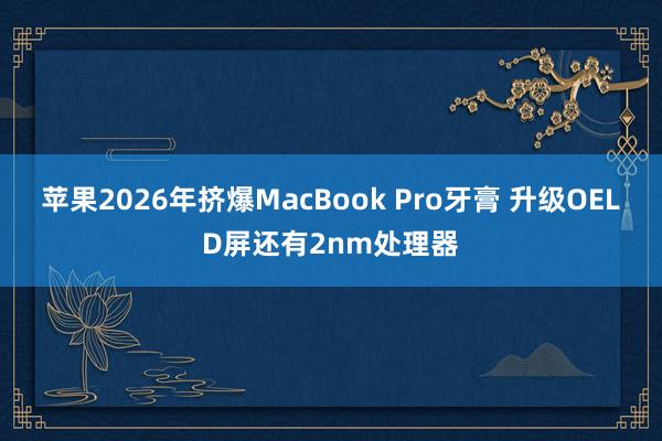 苹果2026年挤爆MacBook Pro牙膏 升级OELD屏还有2nm处理器