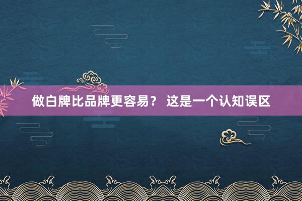 做白牌比品牌更容易？ 这是一个认知误区