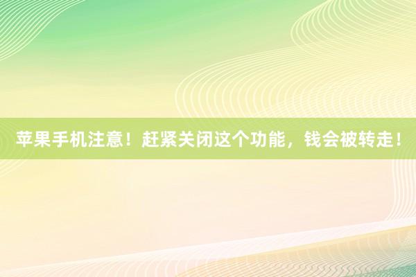 苹果手机注意！赶紧关闭这个功能，钱会被转走！