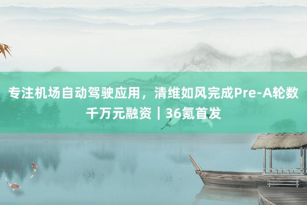 专注机场自动驾驶应用，清维如风完成Pre-A轮数千万元融资｜36氪首发