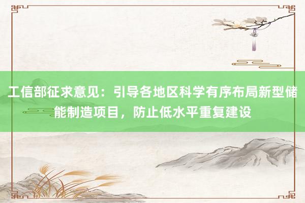 工信部征求意见：引导各地区科学有序布局新型储能制造项目，防止低水平重复建设