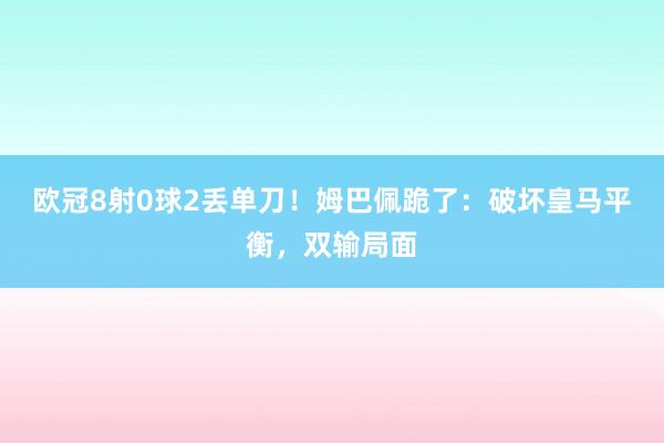 欧冠8射0球2丢单刀！姆巴佩跪了：破坏皇马平衡，双输局面