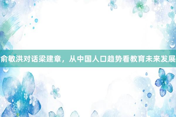 俞敏洪对话梁建章，从中国人口趋势看教育未来发展