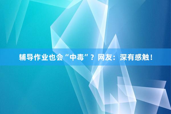 辅导作业也会“中毒”？网友：深有感触！