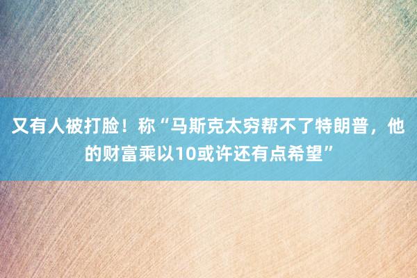 又有人被打脸！称“马斯克太穷帮不了特朗普，他的财富乘以10或许还有点希望”