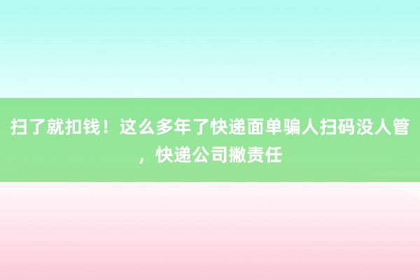 扫了就扣钱！这么多年了快递面单骗人扫码没人管，快递公司撇责任