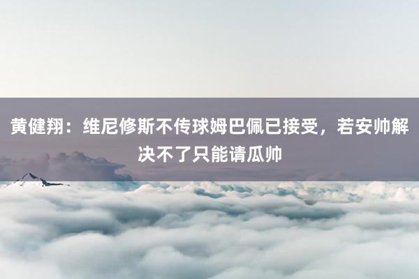 黄健翔：维尼修斯不传球姆巴佩已接受，若安帅解决不了只能请瓜帅