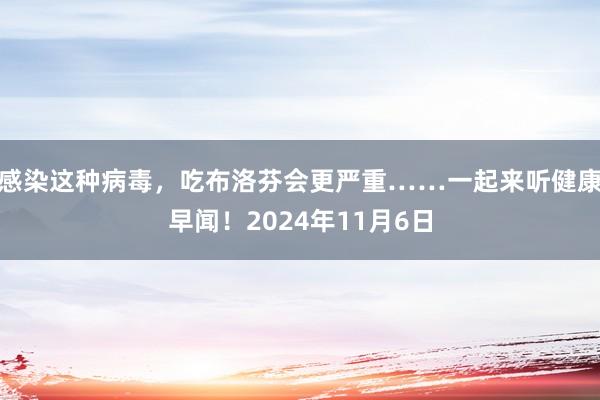 感染这种病毒，吃布洛芬会更严重……一起来听健康早闻！2024年11月6日