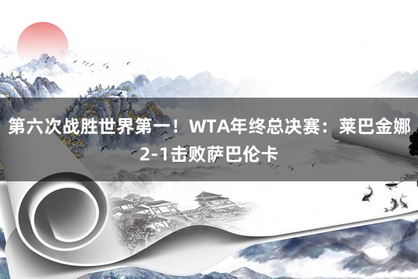 第六次战胜世界第一！WTA年终总决赛：莱巴金娜2-1击败萨巴伦卡