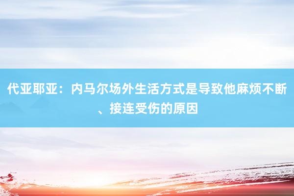 代亚耶亚：内马尔场外生活方式是导致他麻烦不断、接连受伤的原因