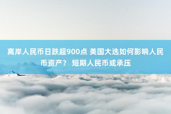 离岸人民币日跌超900点 美国大选如何影响人民币资产？ 短期人民币或承压