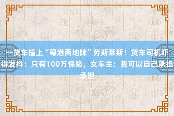 一货车撞上“粤港两地牌”劳斯莱斯！货车司机吓得发抖：只有100万保险，女车主：我可以自己承担