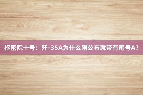 枢密院十号：歼-35A为什么刚公布就带有尾号A？