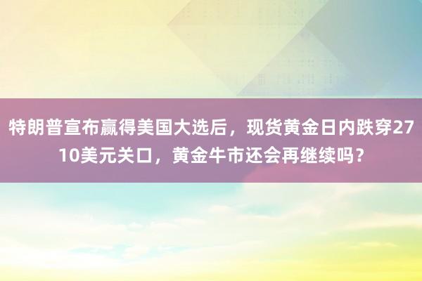 特朗普宣布赢得美国大选后，现货黄金日内跌穿2710美元关口，黄金牛市还会再继续吗？