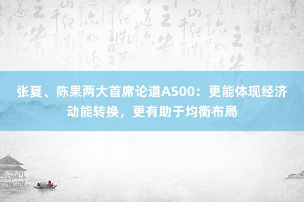 张夏、陈果两大首席论道A500：更能体现经济动能转换，更有助于均衡布局