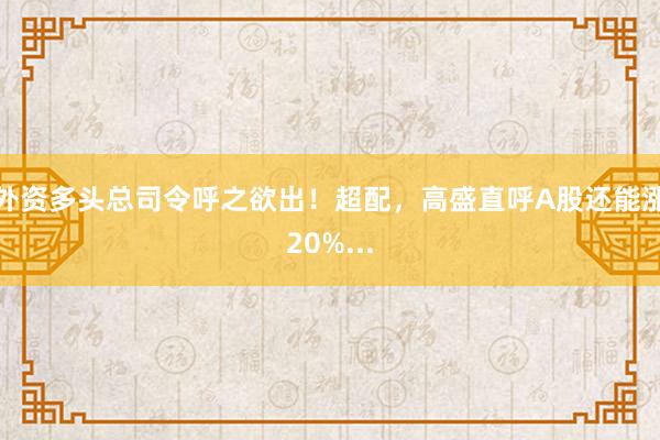 外资多头总司令呼之欲出！超配，高盛直呼A股还能涨20%...