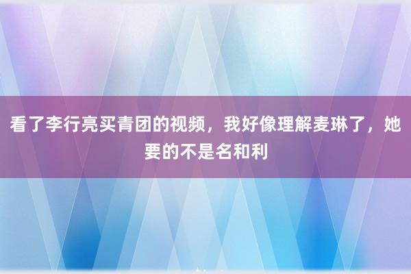 看了李行亮买青团的视频，我好像理解麦琳了，她要的不是名和利