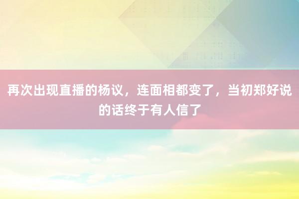 再次出现直播的杨议，连面相都变了，当初郑好说的话终于有人信了