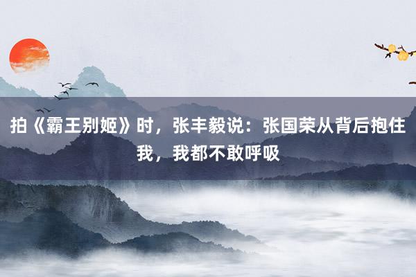 拍《霸王别姬》时，张丰毅说：张国荣从背后抱住我，我都不敢呼吸