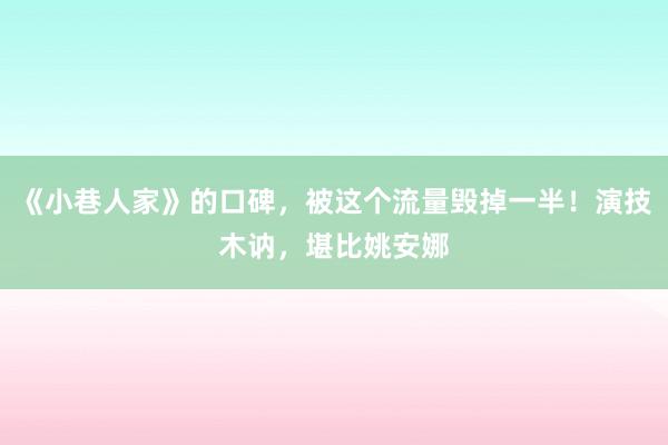 《小巷人家》的口碑，被这个流量毁掉一半！演技木讷，堪比姚安娜