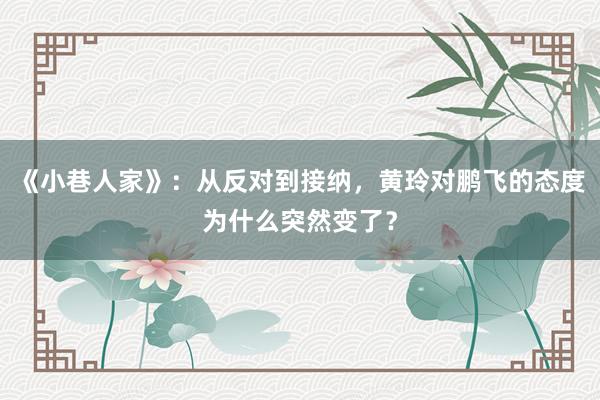 《小巷人家》：从反对到接纳，黄玲对鹏飞的态度为什么突然变了？