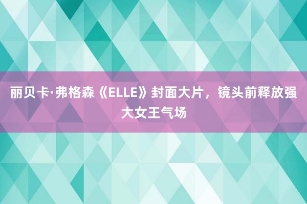 丽贝卡·弗格森《ELLE》封面大片，镜头前释放强大女王气场