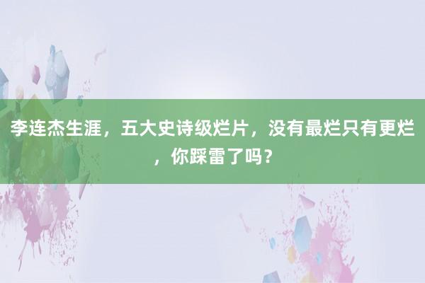 李连杰生涯，五大史诗级烂片，没有最烂只有更烂，你踩雷了吗？