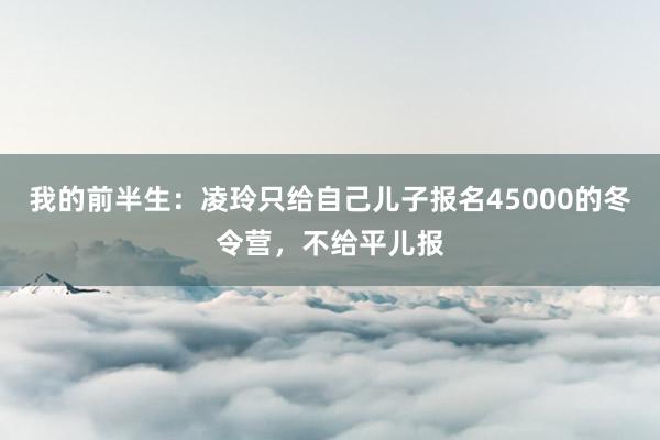 我的前半生：凌玲只给自己儿子报名45000的冬令营，不给平儿报