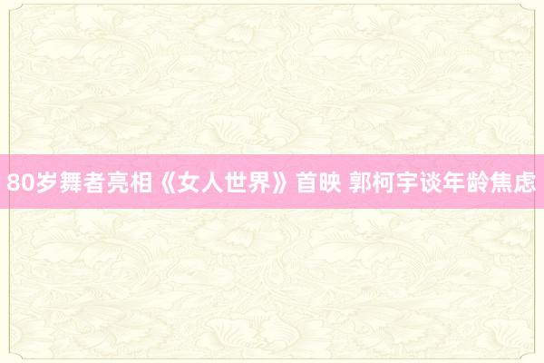 80岁舞者亮相《女人世界》首映 郭柯宇谈年龄焦虑