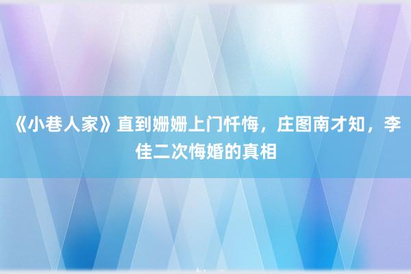 《小巷人家》直到姗姗上门忏悔，庄图南才知，李佳二次悔婚的真相