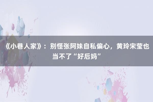 《小巷人家》：别怪张阿妹自私偏心，黄玲宋莹也当不了“好后妈”