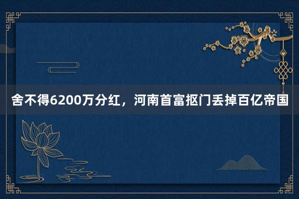 舍不得6200万分红，河南首富抠门丢掉百亿帝国