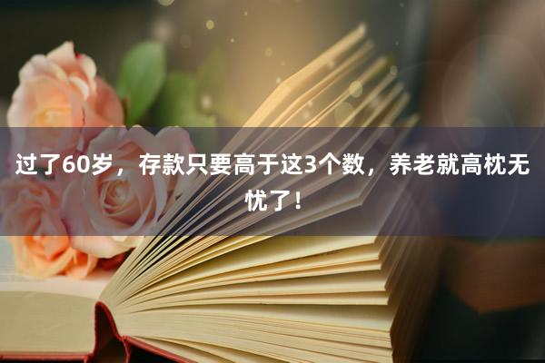 过了60岁，存款只要高于这3个数，养老就高枕无忧了！