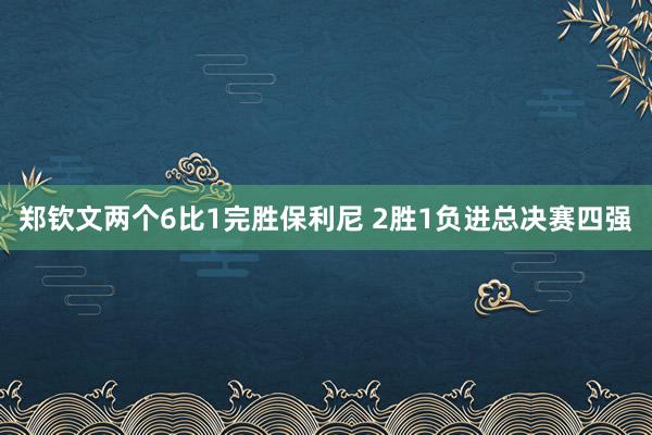 郑钦文两个6比1完胜保利尼 2胜1负进总决赛四强