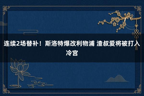 连续2场替补！斯洛特爆改利物浦 渣叔爱将被打入冷宫