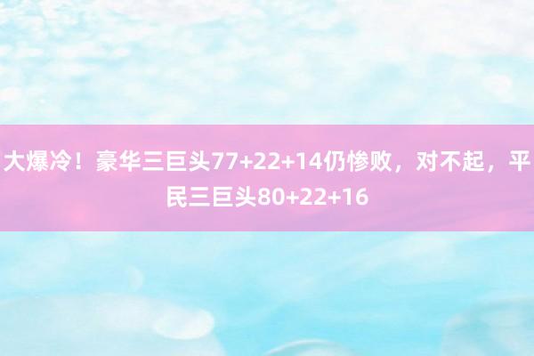 大爆冷！豪华三巨头77+22+14仍惨败，对不起，平民三巨头80+22+16