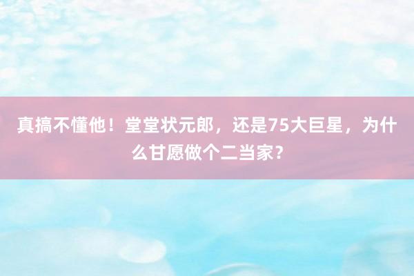 真搞不懂他！堂堂状元郎，还是75大巨星，为什么甘愿做个二当家？