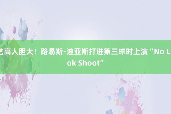 艺高人胆大！路易斯-迪亚斯打进第三球时上演“No Look Shoot”